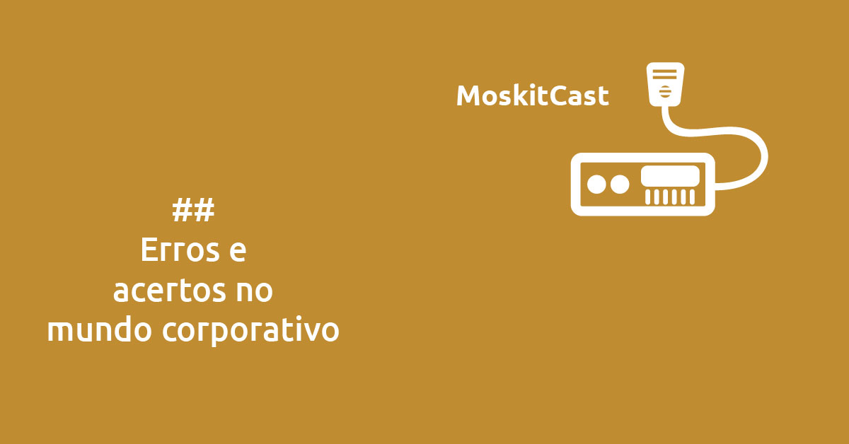 MoskitCast: Erros e acertos no mundo corporativo