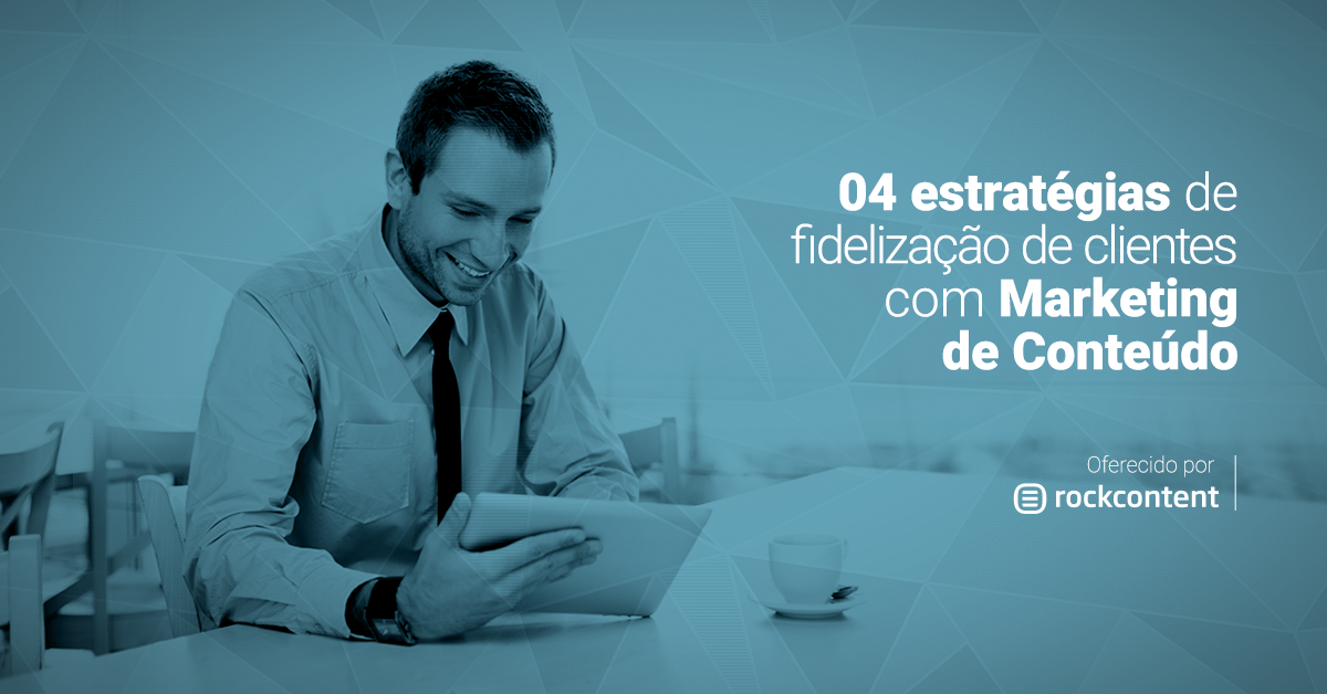 4 estratégias para fidelizar clientes com Marketing de Conteúdo