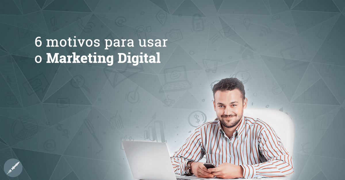 6 motivos para colocar o Marketing Digital em prática na sua empresa